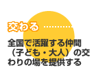 交わる：全国で活躍する仲間（子ども・大人）の交わりの場を提供する