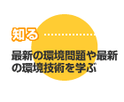 知る：最新の環境問題や最新の環境技術を学ぶ