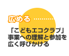 広める：「こどもエコクラブ」事業への理解と参加を広く呼びかける