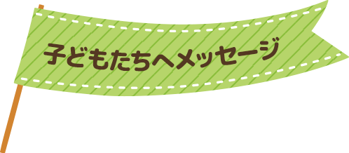 子どもたちへメッセージ