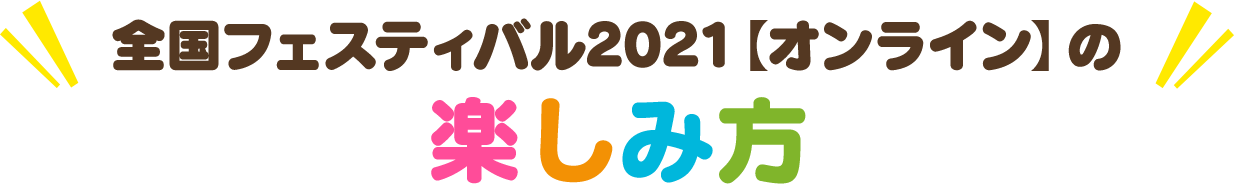 全国フェスティバル2021【オンライン】の楽しみ方