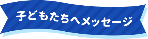 子どもたちへメッセージ