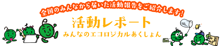 活動レポート〜みんなのエコロジカルあくしょん〜