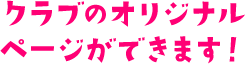 クラブのオリジナルページができます！